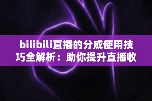 bilibili直播的分成使用技巧全解析:助你提升直播收益的实战指南 bilibili直播的分成使用技巧全解析:助你提升直播收益的实战指南