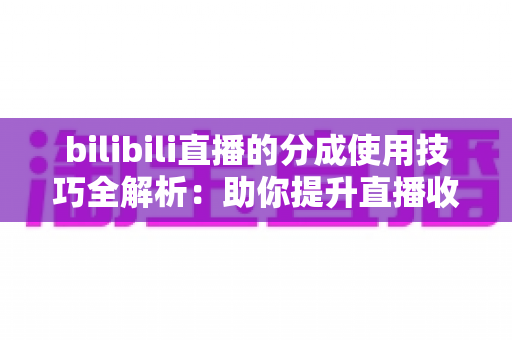 bilibili直播的分成使用技巧全解析：助你提升直播收益的实战指南