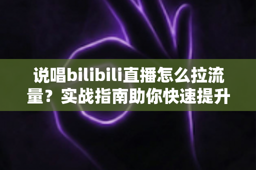 说唱bilibili直播怎么拉流量?实战指南助你快速提升直播间人气与曝光度 说唱bilibili直播怎么拉流量?实战指南助你快速提升直播间人气与曝光度