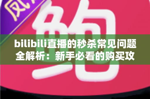bilibili直播的秒杀常见问题全解析:新手必看的购买攻略与避坑指南 bilibili直播的秒杀常见问题全解析:新手必看的购买攻略与避坑指南