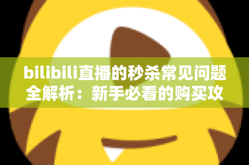 bilibili直播的秒杀常见问题全解析:新手必看的购买攻略与避坑指南 bilibili直播的秒杀常见问题全解析:新手必看的购买攻略与避坑指南