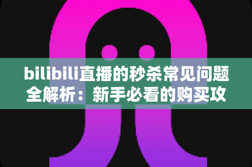 bilibili直播的秒杀常见问题全解析:新手必看的购买攻略与避坑指南 bilibili直播的秒杀常见问题全解析:新手必看的购买攻略与避坑指南