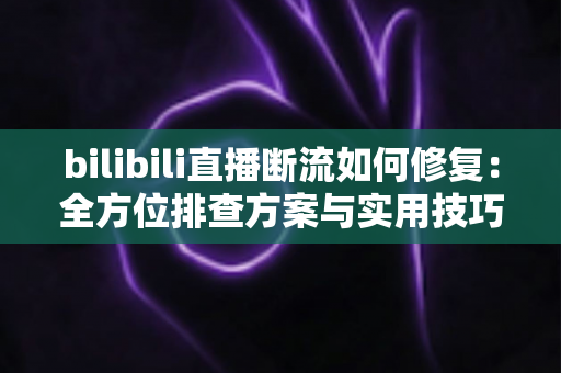 bilibili直播断流如何修复:全方位排查方案与实用技巧大全 bilibili直播断流如何修复:全方位排查方案与实用技巧大全