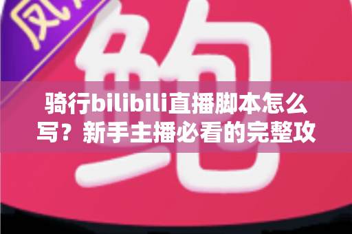 骑行bilibili直播脚本怎么写?新手主播必看的完整攻略与实战技巧 骑行bilibili直播脚本怎么写?新手主播必看的完整攻略与实战技巧