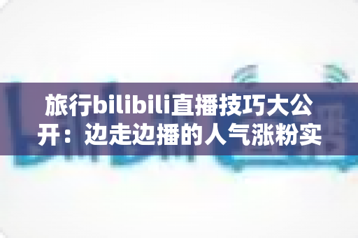 旅行bilibili直播技巧大公开：边走边播的人气涨粉实战指南