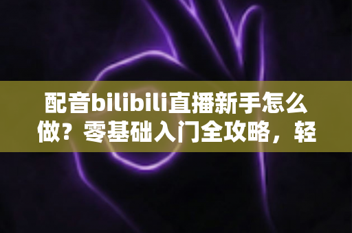 配音bilibili直播新手怎么做?零基础入门全攻略,轻松开启你的声音事业 配音bilibili直播新手怎么做?零基础入门全攻略,轻松开启你的声音事业