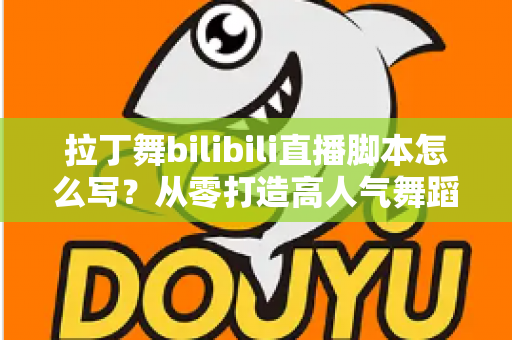 拉丁舞bilibili直播脚本怎么写?从零打造高人气舞蹈直播间的完整攻略 拉丁舞bilibili直播脚本怎么写?从零打造高人气舞蹈直播间的完整攻略