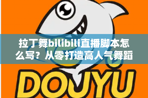 拉丁舞bilibili直播脚本怎么写?从零打造高人气舞蹈直播间的完整攻略 拉丁舞bilibili直播脚本怎么写?从零打造高人气舞蹈直播间的完整攻略