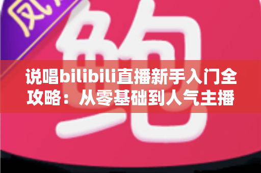 说唱bilibili直播新手入门全攻略:从零基础到人气主播的完整指南 说唱bilibili直播新手入门全攻略:从零基础到人气主播的完整指南