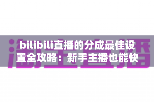 bilibili直播的分成最佳设置全攻略:新手主播也能快速上手的收益优化指南 bilibili直播的分成最佳设置全攻略:新手主播也能快速上手的收益优化指南