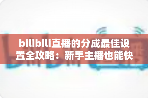 bilibili直播的分成最佳设置全攻略:新手主播也能快速上手的收益优化指南 bilibili直播的分成最佳设置全攻略:新手主播也能快速上手的收益优化指南
