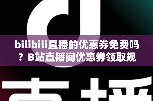 bilibili直播的优惠券免费吗?B站直播间优惠券领取规则与使用技巧全解析 bilibili直播的优惠券免费吗?B站直播间优惠券领取规则与使用技巧全解析