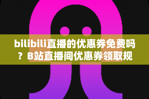 bilibili直播的优惠券免费吗?B站直播间优惠券领取规则与使用技巧全解析 bilibili直播的优惠券免费吗?B站直播间优惠券领取规则与使用技巧全解析
