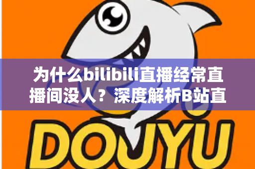 为什么bilibili直播经常直播间没人？深度解析B站直播冷清背后的真相与涨人气实战指南