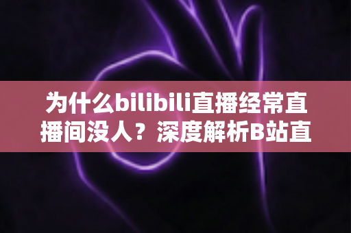 为什么bilibili直播经常直播间没人？深度解析B站直播冷清背后的真相与涨人气实战指南
