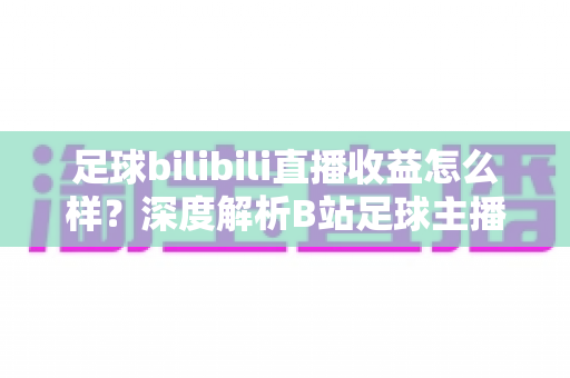 足球bilibili直播收益怎么样?深度解析B站足球主播的真实收入与变现之道 足球bilibili直播收益怎么样?深度解析B站足球主播的真实收入与变现之道