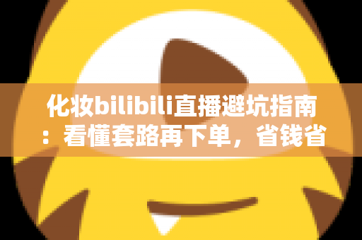化妆bilibili直播避坑指南：看懂套路再下单，省钱省心不踩雷的实用手册