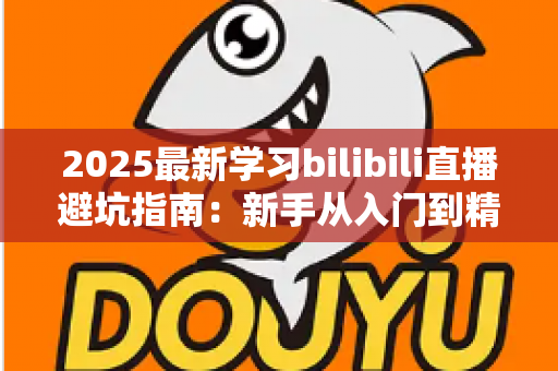2025最新学习bilibili直播避坑指南：新手从入门到精通的实战攻略