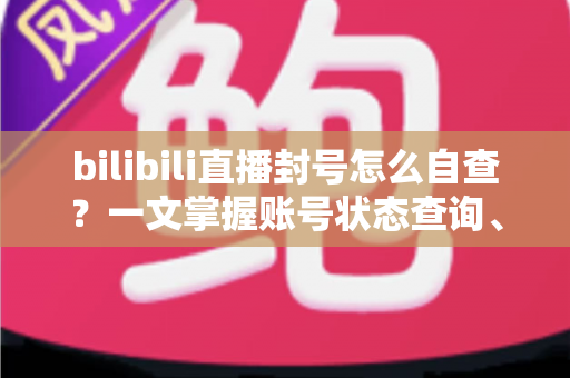 bilibili直播封号怎么自查?一文掌握账号状态查询、违规原因分析与解封申诉全流程 bilibili直播封号怎么自查?一文掌握账号状态查询、违规原因分析与解封申诉全流程
