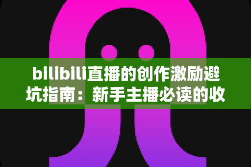 bilibili直播的创作激励避坑指南：新手主播必读的收益成长全攻略