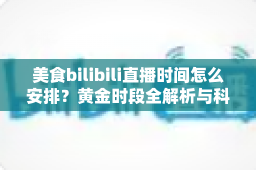 美食bilibili直播时间怎么安排？黄金时段全解析与科学排期实战指南