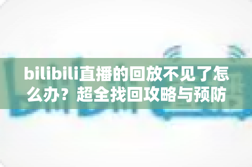 bilibili直播的回放不见了怎么办?超全找回攻略与预防技巧一网打尽 bilibili直播的回放不见了怎么办?超全找回攻略与预防技巧一网打尽