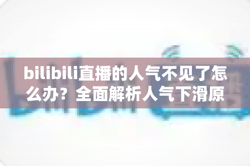bilibili直播的人气不见了怎么办？全面解析人气下滑原因与高效恢复方案