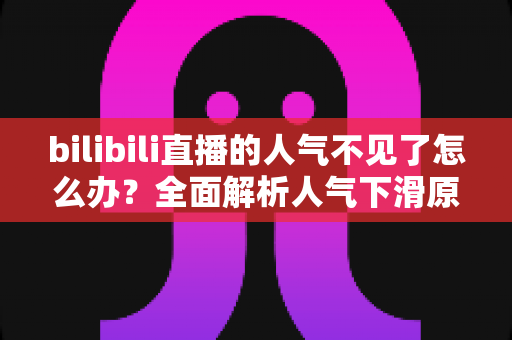 bilibili直播的人气不见了怎么办？全面解析人气下滑原因与高效恢复方案