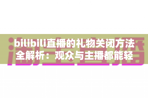bilibili直播的礼物关闭方法全解析：观众与主播都能轻松上手的实用操作指南