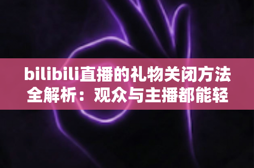 bilibili直播的礼物关闭方法全解析：观众与主播都能轻松上手的实用操作指南