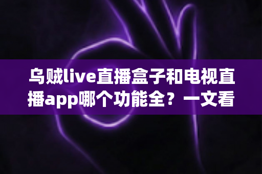 乌贼live直播盒子和电视直播app哪个功能全？一文看懂两者差异，选对不花冤枉钱