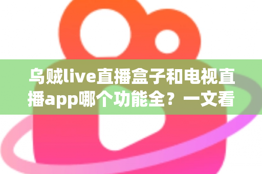 乌贼live直播盒子和电视直播app哪个功能全？一文看懂两者差异，选对不花冤枉钱