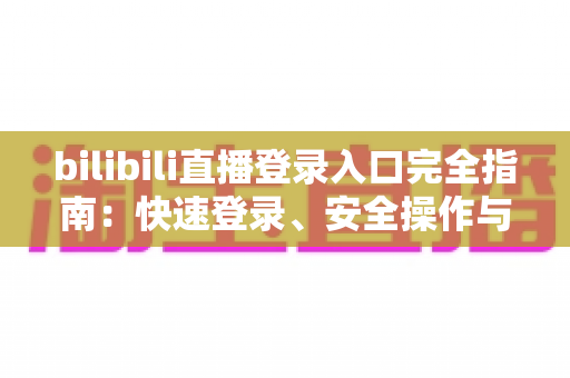 bilibili直播登录入口完全指南：快速登录、安全操作与常见问题一站式解答