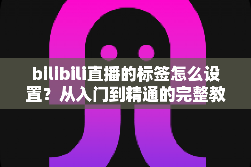 bilibili直播的标签怎么设置?从入门到精通的完整教程与实战运营指南 bilibili直播的标签怎么设置?从入门到精通的完整教程与实战运营指南