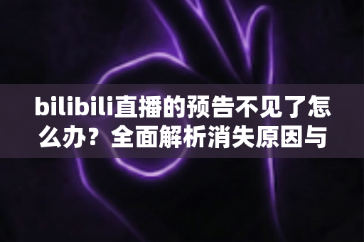 bilibili直播的预告不见了怎么办?全面解析消失原因与找回方法,轻松搞定直播预告异常问题 bilibili直播的预告不见了怎么办?全面解析消失原因与找回方法,轻松搞定直播预告异常问题