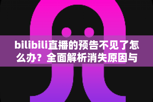 bilibili直播的预告不见了怎么办?全面解析消失原因与找回方法,轻松搞定直播预告异常问题 bilibili直播的预告不见了怎么办?全面解析消失原因与找回方法,轻松搞定直播预告异常问题