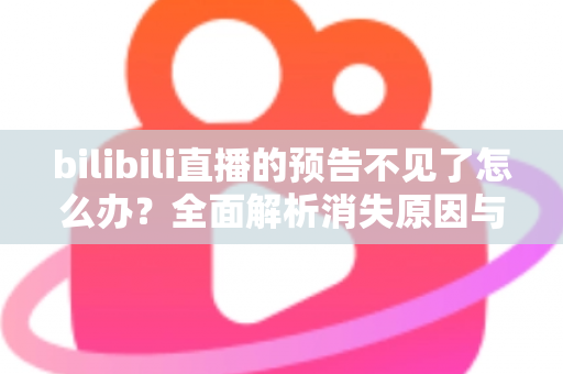 bilibili直播的预告不见了怎么办?全面解析消失原因与找回方法,轻松搞定直播预告异常问题 bilibili直播的预告不见了怎么办?全面解析消失原因与找回方法,轻松搞定直播预告异常问题