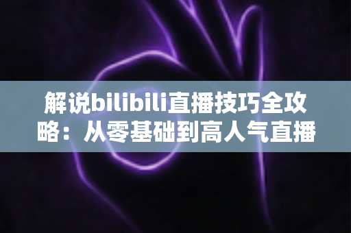 解说bilibili直播技巧全攻略:从零基础到高人气直播间的实战进阶指南 解说bilibili直播技巧全攻略:从零基础到高人气直播间的实战进阶指南