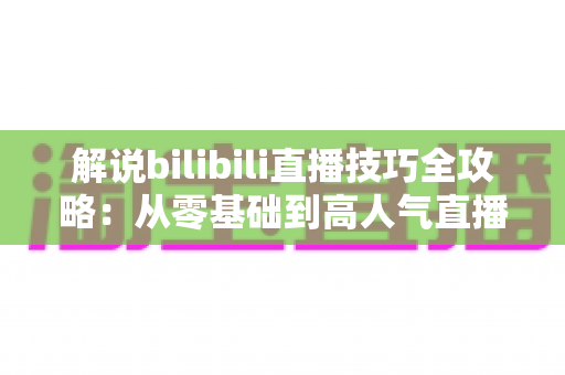 解说bilibili直播技巧全攻略:从零基础到高人气直播间的实战进阶指南 解说bilibili直播技巧全攻略:从零基础到高人气直播间的实战进阶指南