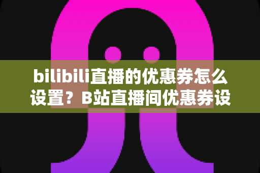 bilibili直播的优惠券怎么设置?B站直播间优惠券设置全流程与运营技巧详解 bilibili直播的优惠券怎么设置?B站直播间优惠券设置全流程与运营技巧详解