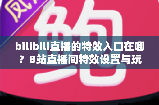 bilibili直播的特效入口在哪？B站直播间特效设置与玩法一站式全攻略