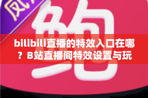 bilibili直播的特效入口在哪？B站直播间特效设置与玩法一站式全攻略