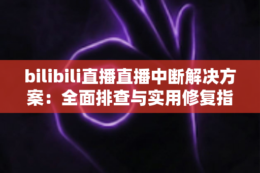 bilibili直播直播中断解决方案:全面排查与实用修复指南,让您的直播间稳定不掉线 bilibili直播直播中断解决方案:全面排查与实用修复指南,让您的直播间稳定不掉线