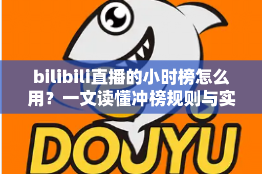 bilibili直播的小时榜怎么用？一文读懂冲榜规则与实战技巧，助力主播快速提升人气与曝光