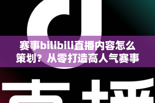 赛事bilibili直播内容怎么策划？从零打造高人气赛事直播的完整攻略与实操指南
