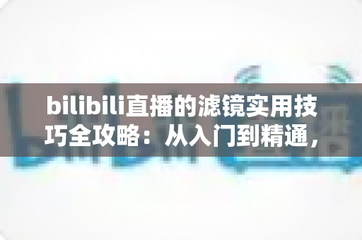 bilibili直播的滤镜实用技巧全攻略:从入门到精通,让直播间画面瞬间提升一个档次 bilibili直播的滤镜实用技巧全攻略:从入门到精通,让直播间画面瞬间提升一个档次