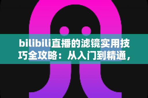 bilibili直播的滤镜实用技巧全攻略:从入门到精通,让直播间画面瞬间提升一个档次 bilibili直播的滤镜实用技巧全攻略:从入门到精通,让直播间画面瞬间提升一个档次
