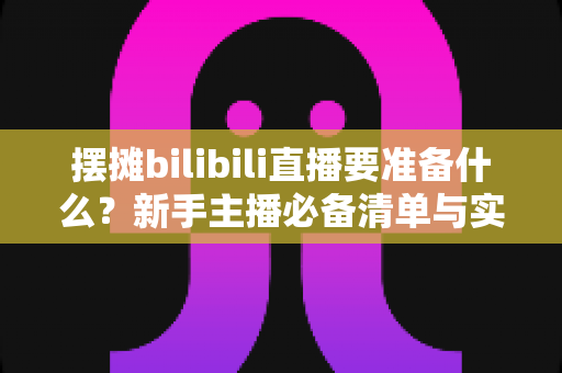 摆摊bilibili直播要准备什么?新手主播必备清单与实战全攻略,助你轻松开启边摆边播的赚钱新模式 摆摊bilibili直播要准备什么?新手主播必备清单与实战全攻略,助你轻松开启边摆边播的赚钱新模式