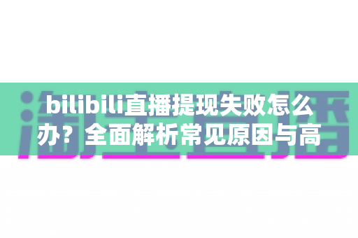 bilibili直播提现失败怎么办?全面解析常见原因与高效解决方法 bilibili直播提现失败怎么办?全面解析常见原因与高效解决方法