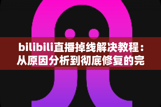 bilibili直播掉线解决教程:从原因分析到彻底修复的完整指南(2025最新版) bilibili直播掉线解决教程:从原因分析到彻底修复的完整指南(2025最新版)